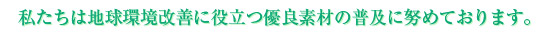 私たちは地球環境改善に役立つ優良素材の普及に努めております。